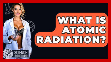 What Is Atomic Radiation? - Science Through Time