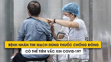 Bệnh nhân tim mạch dùng thuốc chống đông có thể tiêm vắc xin Covid-19?