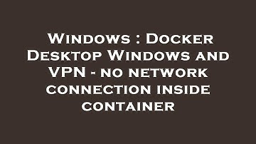Windows : Docker Desktop Windows and VPN - no network connection inside container