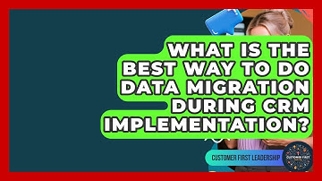 What Is The Best Way To Do Data Migration During CRM Implementation? - Customer First Leadership