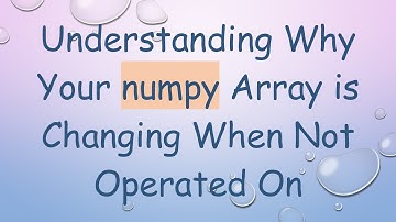 Understanding Why Your numpy Array is Changing When Not Operated On