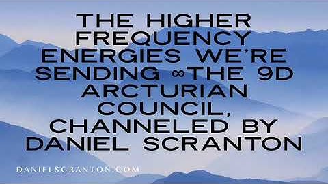 The Higher Frequency Energies We’re Sending ∞The 9D Arcturian Council, Channeled by Daniel Scranton
