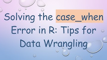 Solving the case_when Error in R: Tips for Data Wrangling