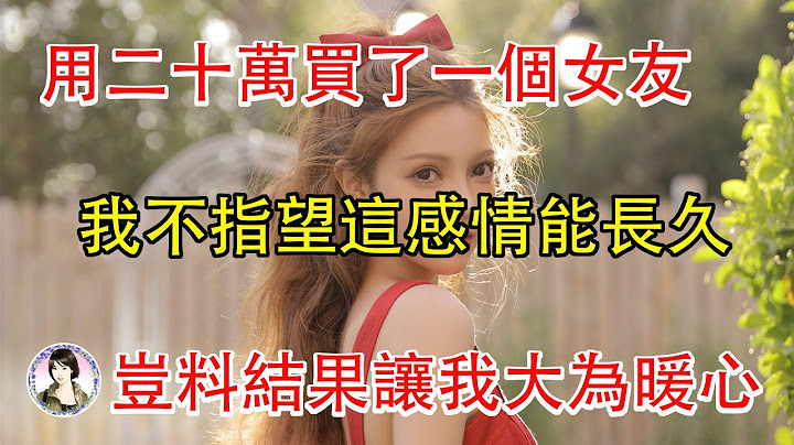 用二十万买了一个女友，我不指望这感情能长久，岂料结果让我大为暖心... - 天天要闻