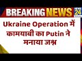 Ukraine Operation में कामयाबी का Putin ने मनाया जश्न