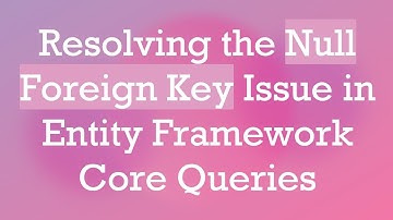 Resolving the Null Foreign Key Issue in Entity Framework Core Queries