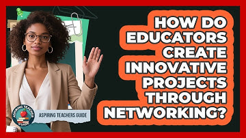 How Do Educators Create Innovative Projects Through Networking? - Aspiring Teacher Guide