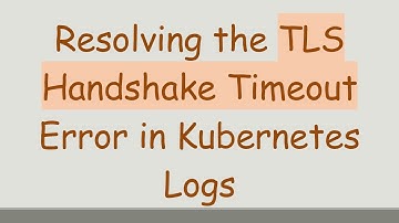 Resolving the TLS Handshake Timeout Error in Kubernetes Logs