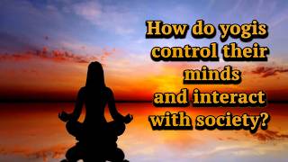 How Do Yogis Control Their  Minds And Interact With Society?