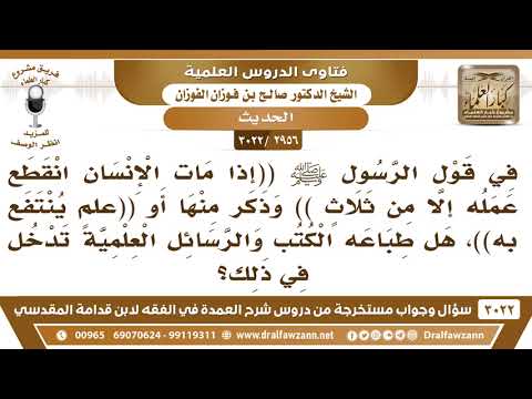 [2956 -3022] في حديث الأعمال التي لا تنقطع بعد الموت (أو علم ينتفع به) هل طباعة الكتب العلمية منها؟