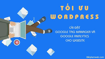 Tối ưu wordpress #1: Hướng dẫn cài đặt Google Tag Manager và Google Analytics