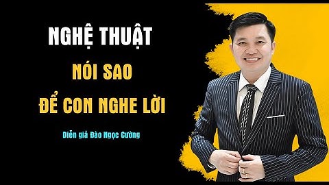 Nghệ thuật nói sao để con nghe lời - Diễn giả Đào Ngọc Cường