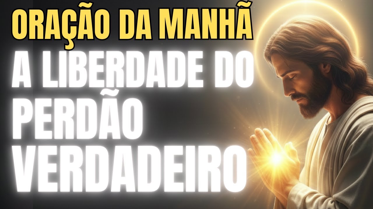 PERDÃO QUE TRANSFORMA DESTINOS! A LIBERDADE DO PERDÃO VERDADEIRO - ORAÇÃO DA MANHÃ