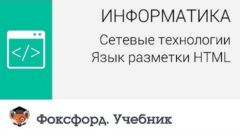 Информатика. Сетевые технологии: Язык разметки HTML. Центр онлайн-обучения «Фоксфорд»