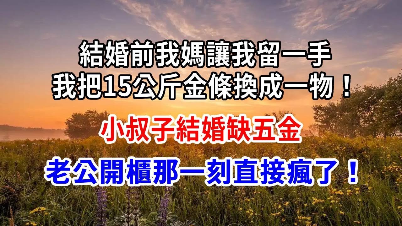 結婚前我媽讓我留一手，我把15公斤金條換成一物！小叔子結婚缺五金，老公開櫃那一刻直接瘋了！