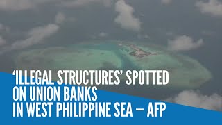 ‘Illegal structures’ spotted on Union Banks in West Philippine Sea — AFP