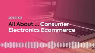 Gateway to E-commerce - Podcast - Episode 2 - All About...Consumer Electronics Ecommerce