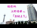 撮影地 上野優華さん『おはよう』