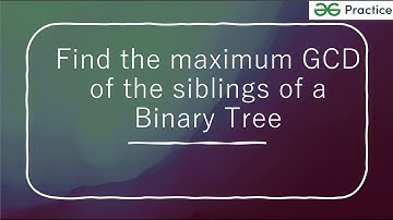 Find the maximum GCD of the siblings of a Binary Tree | GFG | Java