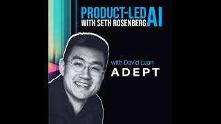 Product-Led AI: Adept CEO David Luan on Upleveling Human Work