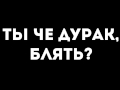 ТЫ ЧЕ ДУРАК , БЛЯТЬ?