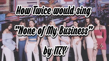 How Twice would sing “None of My Business” by Itzy
