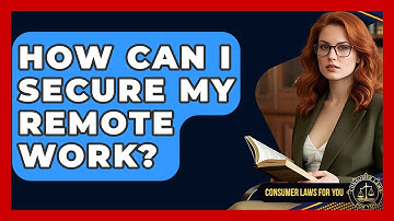 How Can I Secure My Remote Work? - Consumer Laws For You