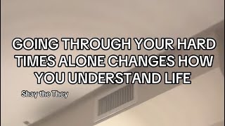 GOING THROUGH YOUR HARD TIMES ALONE CHANGES HOW YOU UNDERSTAND LIFE