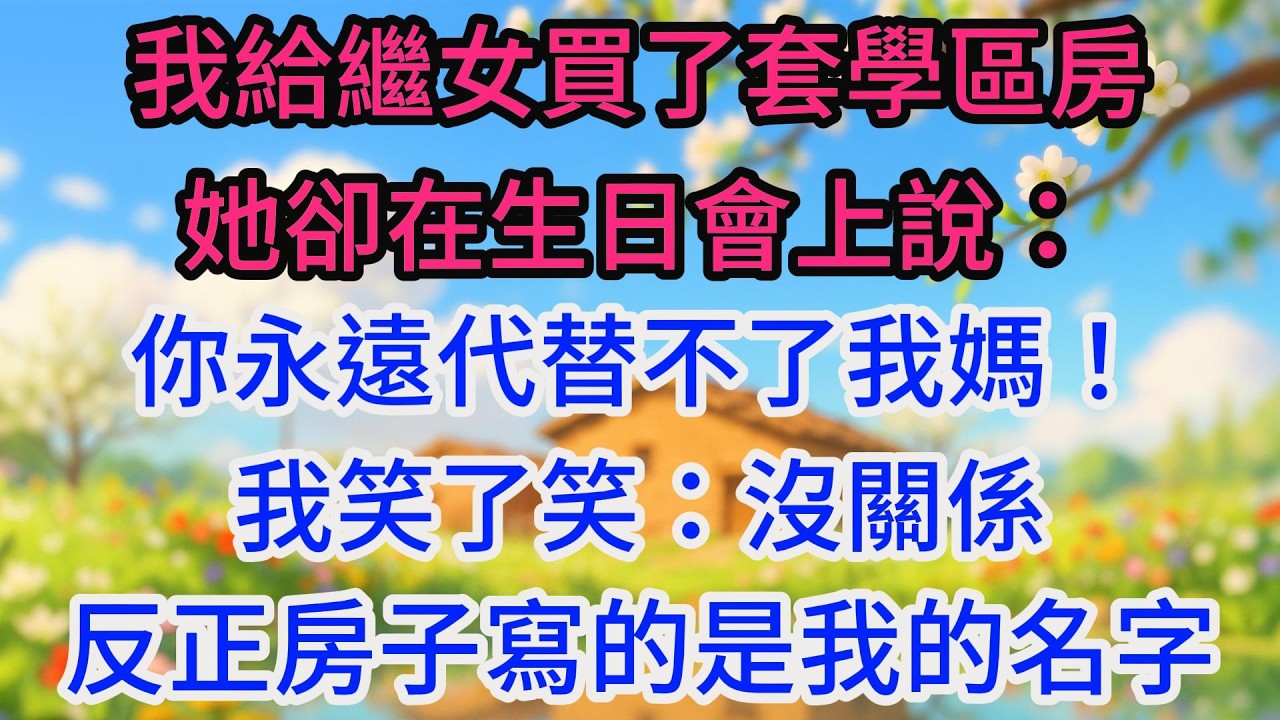 我給繼女買了套學區房，她卻在生日會上說：你永遠代替不了我媽！我笑了笑：沒關係，反正房子寫的是我的名字，你隨時可以搬走