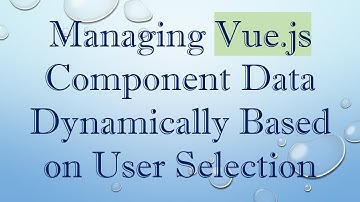 Managing Vue.js Component Data Dynamically Based on User Selection