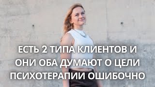 В психотерапию приходят 2 типа клиентов. И они оба думают о цели терапии ошибочно.