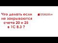 Не закрываются счета 20 и 25 в 1С 8.3 - что делать?