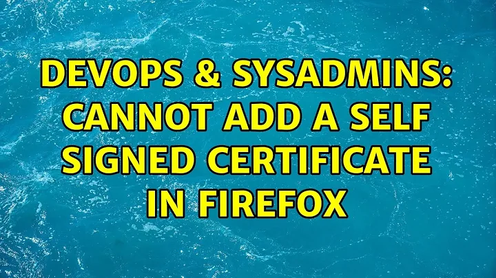 DevOps & SysAdmins: Cannot add a self signed certificate in Firefox