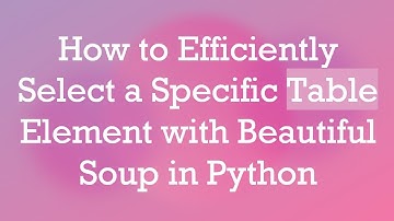 How to Efficiently Select a Specific Table Element with Beautiful Soup in Python