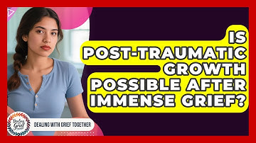 Is Post-traumatic Growth Possible After Immense Grief? - Dealing With Grief Together
