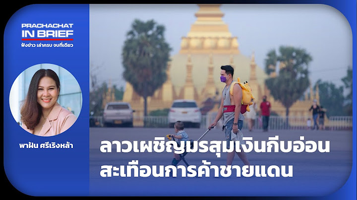 EP 22: ลาวเผชิญมรสุมเงินกีบอ่อน สะเทือนการค้าชายแดนไทย