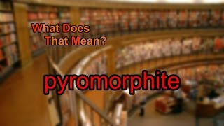 What does pyromorphite mean