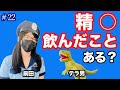 #22 精子飲んだことある?