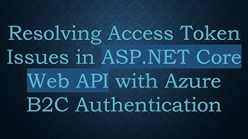 Resolving Access Token Issues in ASP.NET Core Web API with Azure B2C Authentication