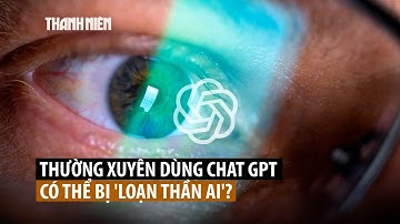 "Loạn thần AI" vì dùng ChatGPT và các chatbot khác?