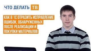 Как в 1С отразить исправление ошибок, обнаруженных после реализации и покупки материалов(, 2015-12-08T12:45:42.000Z)