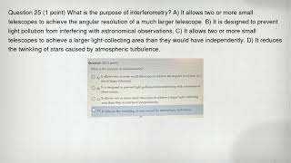 Question 25 (1 point) What is the purpose of interferometry A) It allows two or more small telescop