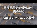 医療施設数の変化から読み解く 5年後のクリニック事情