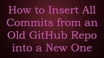 How to Insert All Commits from an Old GitHub Repo into a New One