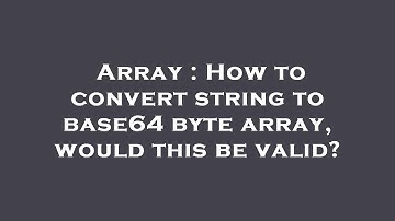 Array : How to convert string to base64 byte array, would this be valid?