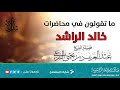 ما تقولون في محاضرات خالد الراشد فضيلة الشيخ عبد العزيز بن يحيى البرعي حفظه الله