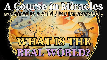 Section 8: What Is the Real World? A Course in Miracles, explained to a child (but for everybody)