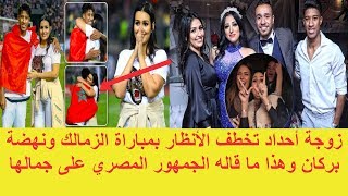 زوجة أحداد تخطف الأنظار بمباراة الزمالك ونهضة بركان وهذا ما قاله الجمهور المصري على جمالها