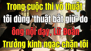 Trong cuộc thi võ thuật, tôi dùng ‘thuật bắt giữ’ do ông nội dạy, Lữ Đoàn Trưởng kinh ngạc chặn tôi