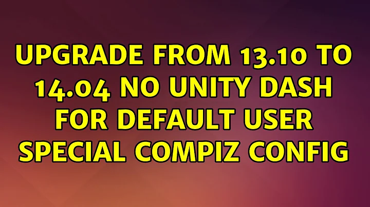 Ubuntu: Upgrade from 13.10 to 14.04 no unity dash for default user special compiz config